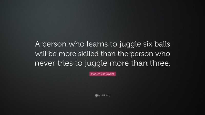Marilyn Vos Savant Quote: “A person who learns to juggle six balls will be more skilled than the person who never tries to juggle more than three.”
