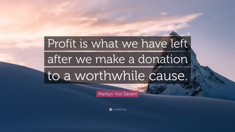 Marilyn Vos Savant Quote: “Profit is what we have left after we make a donation to a worthwhile cause.”