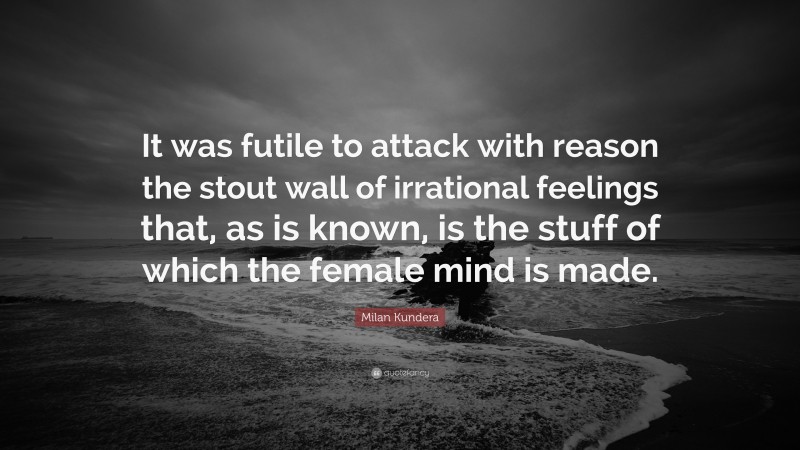 Milan Kundera Quote: “It was futile to attack with reason the stout wall of irrational feelings that, as is known, is the stuff of which the female mind is made.”