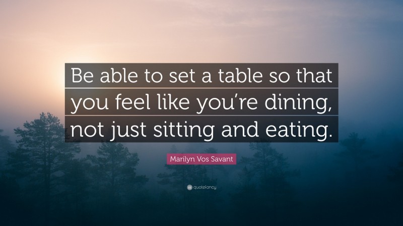 Marilyn Vos Savant Quote: “Be able to set a table so that you feel like you’re dining, not just sitting and eating.”