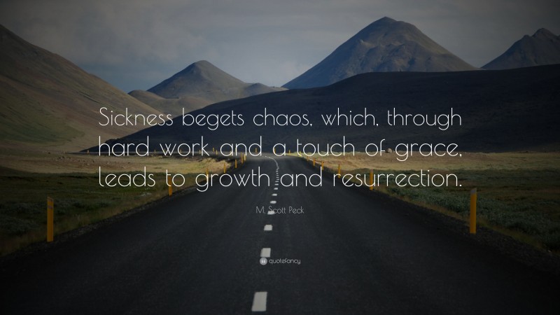 M. Scott Peck Quote: “Sickness begets chaos, which, through hard work and a touch of grace, leads to growth and resurrection.”