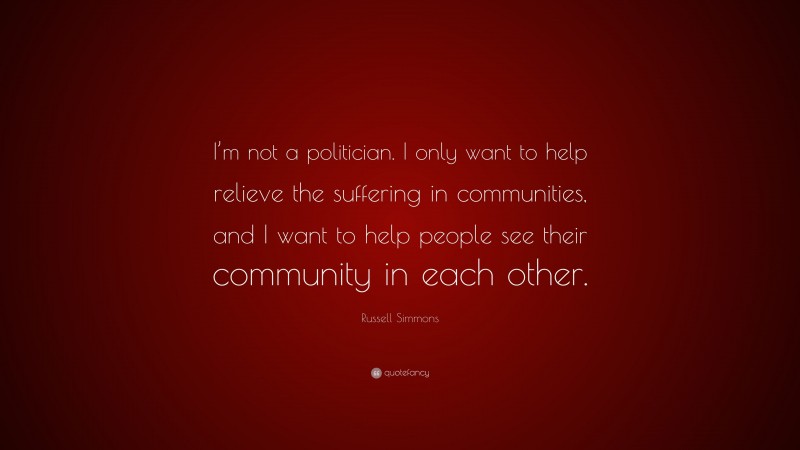 Russell Simmons Quote: “I’m not a politician. I only want to help relieve the suffering in communities, and I want to help people see their community in each other.”