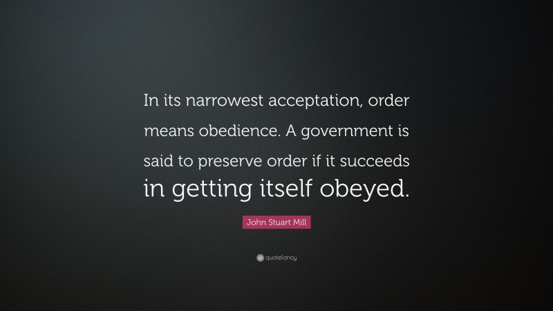 John Stuart Mill Quote: “In its narrowest acceptation, order means obedience. A government is said to preserve order if it succeeds in getting itself obeyed.”