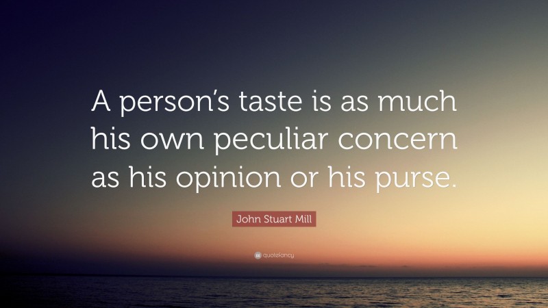 John Stuart Mill Quote: “A person’s taste is as much his own peculiar concern as his opinion or his purse.”