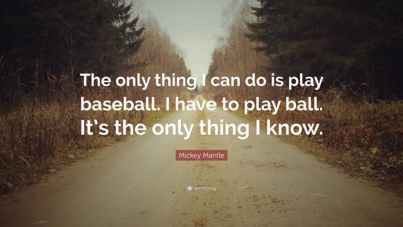 Mickey Mantle Quote: “The only thing I can do is play baseball. I have to play ball. It’s the only thing I know.”