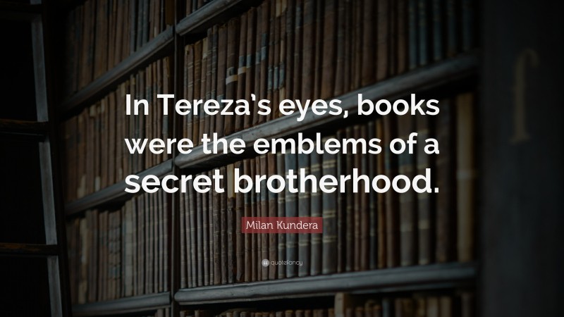 Milan Kundera Quote: “In Tereza’s eyes, books were the emblems of a secret brotherhood.”