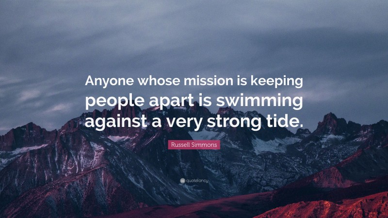 Russell Simmons Quote: “Anyone whose mission is keeping people apart is swimming against a very strong tide.”