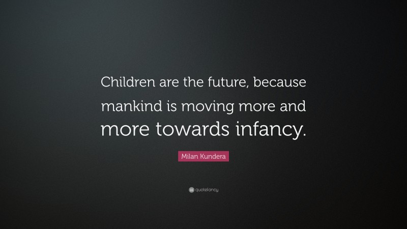 Milan Kundera Quote: “Children are the future, because mankind is moving more and more towards infancy.”