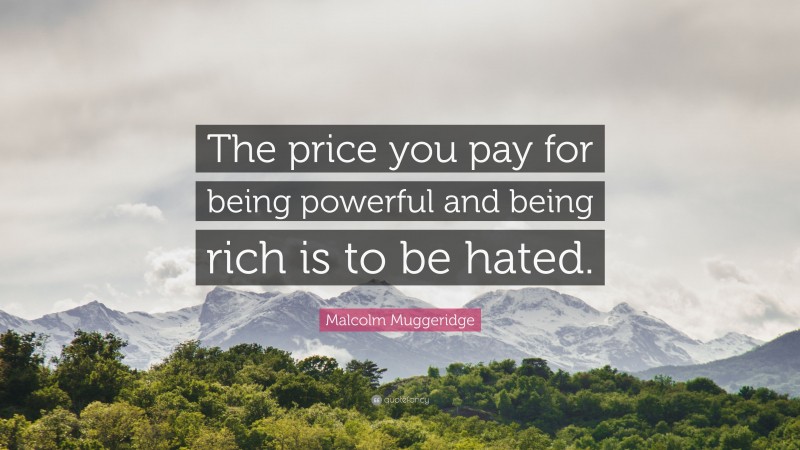 Malcolm Muggeridge Quote: “The price you pay for being powerful and being rich is to be hated.”