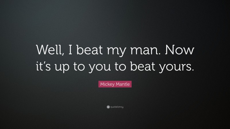 Mickey Mantle Quote: “Well, I beat my man. Now it’s up to you to beat yours.”