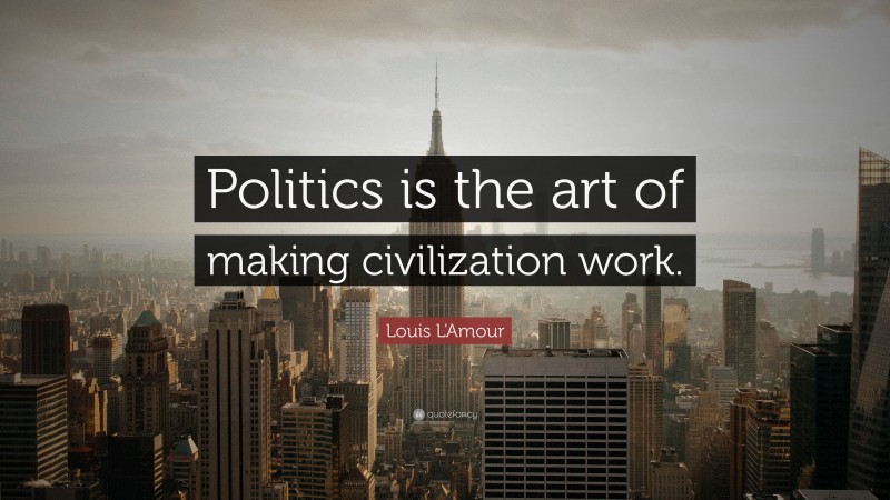 Louis L'Amour Quote: “Politics is the art of making civilization work.”