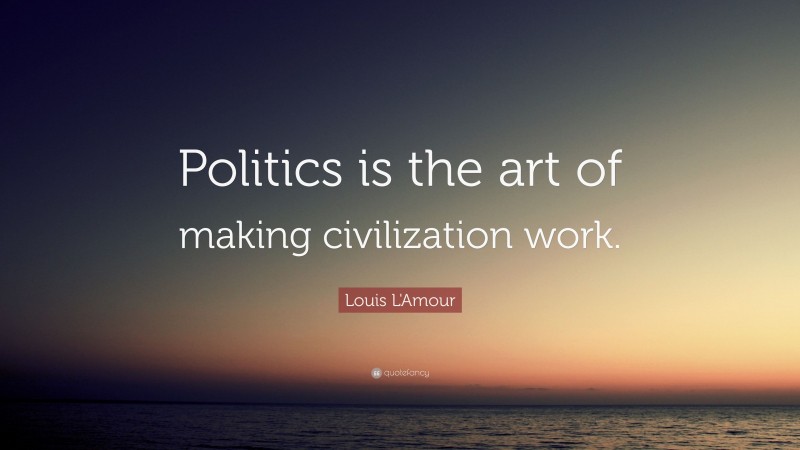 Louis L'Amour Quote: “Politics is the art of making civilization work.”
