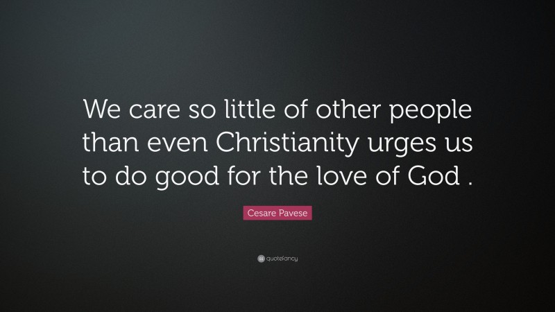 Cesare Pavese Quote: “We care so little of other people than even Christianity urges us to do good for the love of God .”