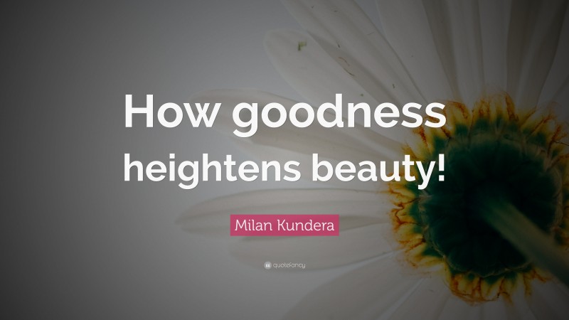 Milan Kundera Quote: “How goodness heightens beauty!”