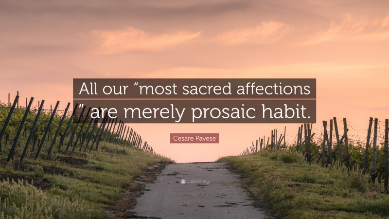Cesare Pavese Quote: “All our “most sacred affections ” are merely prosaic habit.”