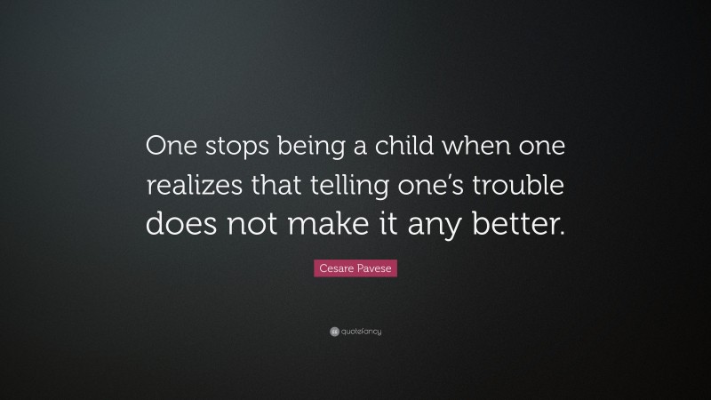 Cesare Pavese Quote: “One stops being a child when one realizes that telling one’s trouble does not make it any better.”