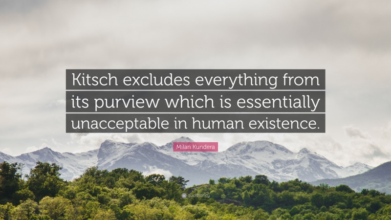 Milan Kundera Quote: “Kitsch excludes everything from its purview which is essentially unacceptable in human existence.”