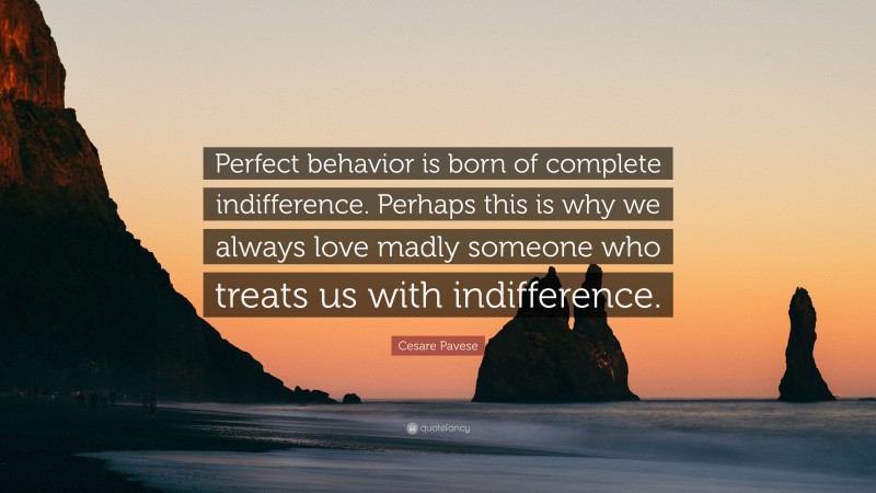 Cesare Pavese Quote: “Perfect behavior is born of complete indifference. Perhaps this is why we always love madly someone who treats us with indifference.”