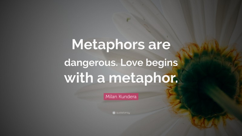 Milan Kundera Quote: “Metaphors are dangerous. Love begins with a metaphor.”