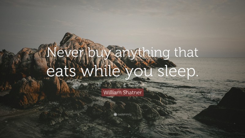 William Shatner Quote: “Never buy anything that eats while you sleep.”