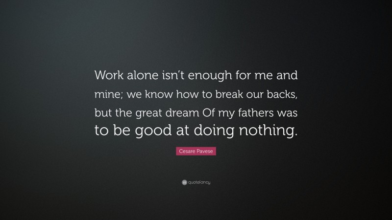 Cesare Pavese Quote: “Work alone isn’t enough for me and mine; we know how to break our backs, but the great dream Of my fathers was to be good at doing nothing.”