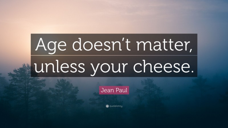 Jean Paul Quote: “Age doesn’t matter, unless your cheese.”