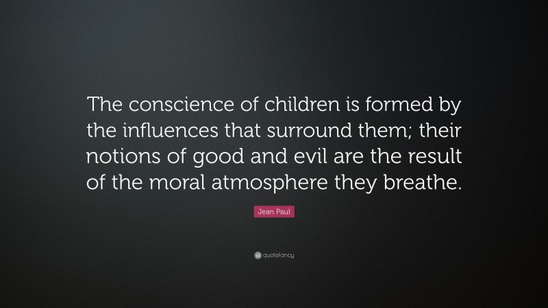 Jean Paul Quote: “The conscience of children is formed by the influences that surround them; their notions of good and evil are the result of the moral atmosphere they breathe.”