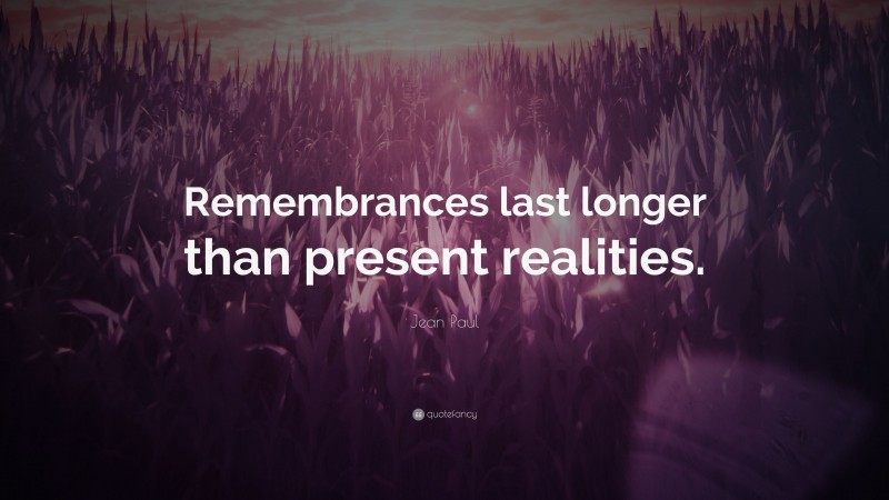 Jean Paul Quote: “Remembrances last longer than present realities.”