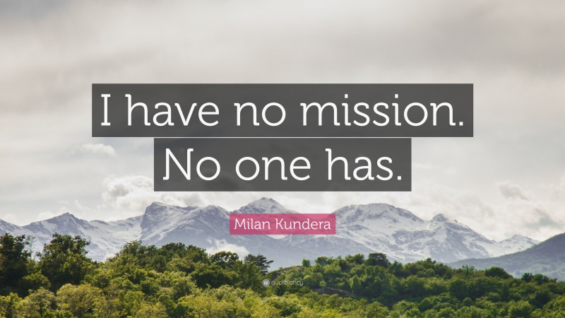 Milan Kundera Quote: “I have no mission. No one has.”