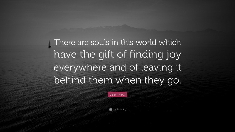 Jean Paul Quote: “There are souls in this world which have the gift of finding joy everywhere and of leaving it behind them when they go.”