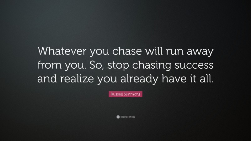 Russell Simmons Quote: “Whatever you chase will run away from you. So, stop chasing success and realize you already have it all.”