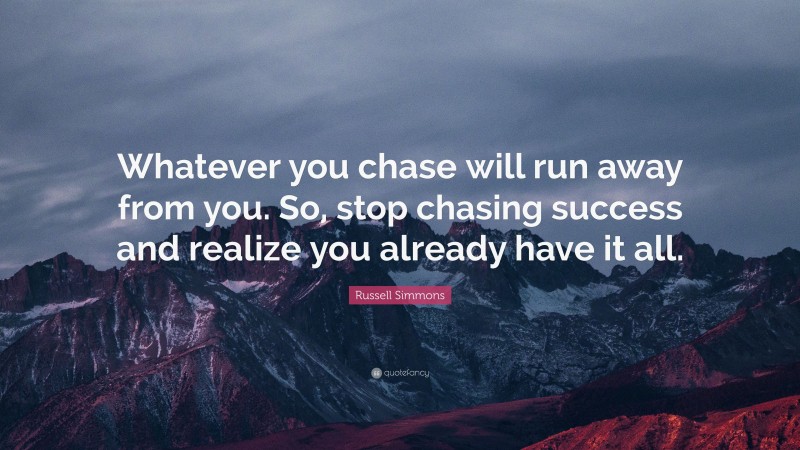 Russell Simmons Quote: “Whatever you chase will run away from you. So, stop chasing success and realize you already have it all.”