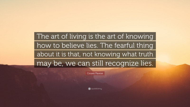 Cesare Pavese Quote: “The art of living is the art of knowing how to believe lies. The fearful thing about it is that, not knowing what truth may be, we can still recognize lies.”