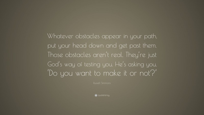 Russell Simmons Quote: “Whatever obstacles appear in your path, put your head down and get past them. Those obstacles aren’t real. They’re just God’s way of testing you. He’s asking you, ‘Do you want to make it or not?’”