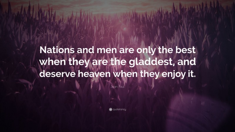 Jean Paul Quote: “Nations and men are only the best when they are the gladdest, and deserve heaven when they enjoy it.”