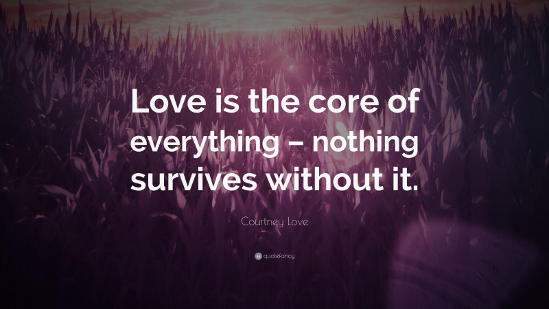 Courtney Love Quote: “Love is the core of everything – nothing survives without it.”