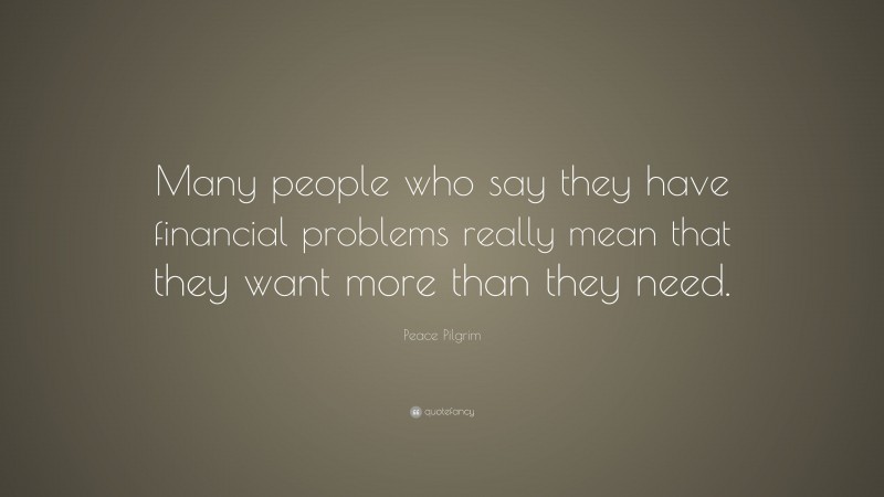 Peace Pilgrim Quote: “Many people who say they have financial problems really mean that they want more than they need.”