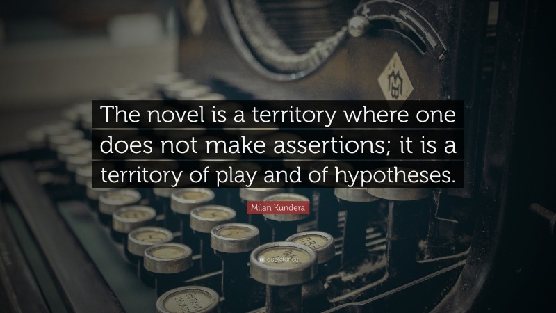Milan Kundera Quote: “The novel is a territory where one does not make assertions; it is a territory of play and of hypotheses.”