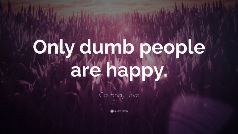 Courtney Love Quote: “Only dumb people are happy.”
