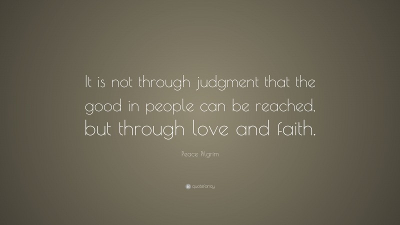 Peace Pilgrim Quote: “It is not through judgment that the good in people can be reached, but through love and faith.”