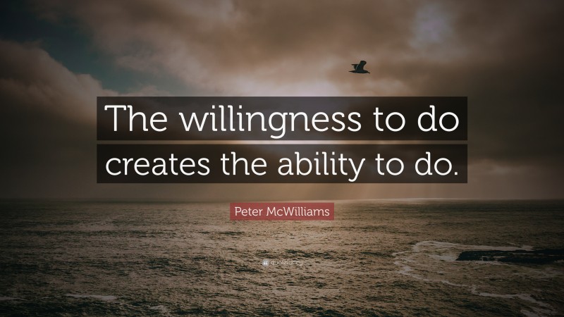 Peter McWilliams Quote: “The willingness to do creates the ability to do.”