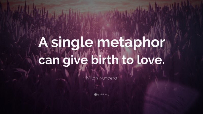 Milan Kundera Quote: “A single metaphor can give birth to love.”