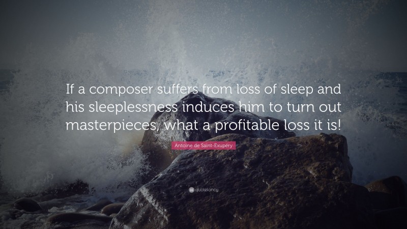 Antoine de Saint-Exupéry Quote: “If a composer suffers from loss of sleep and his sleeplessness induces him to turn out masterpieces, what a profitable loss it is!”