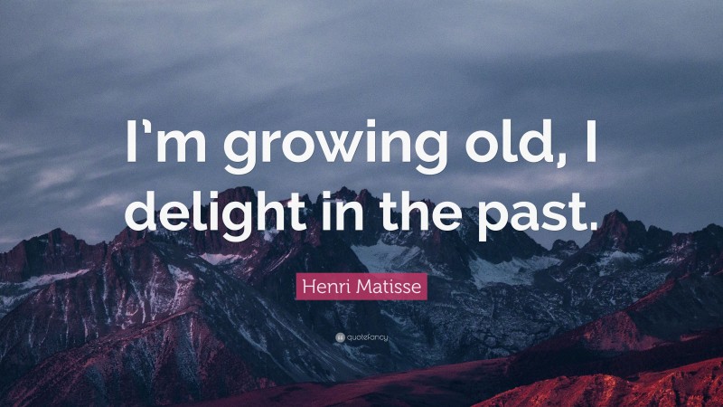 Henri Matisse Quote: “I’m growing old, I delight in the past.”