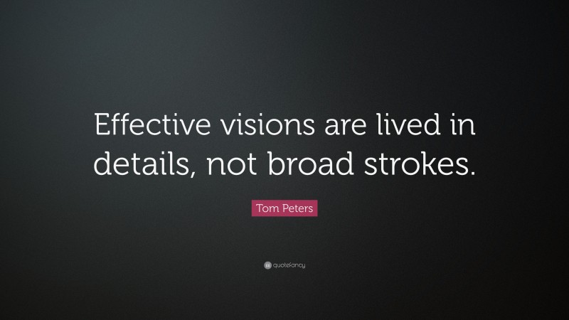 Tom Peters Quote: “Effective visions are lived in details, not broad strokes.”