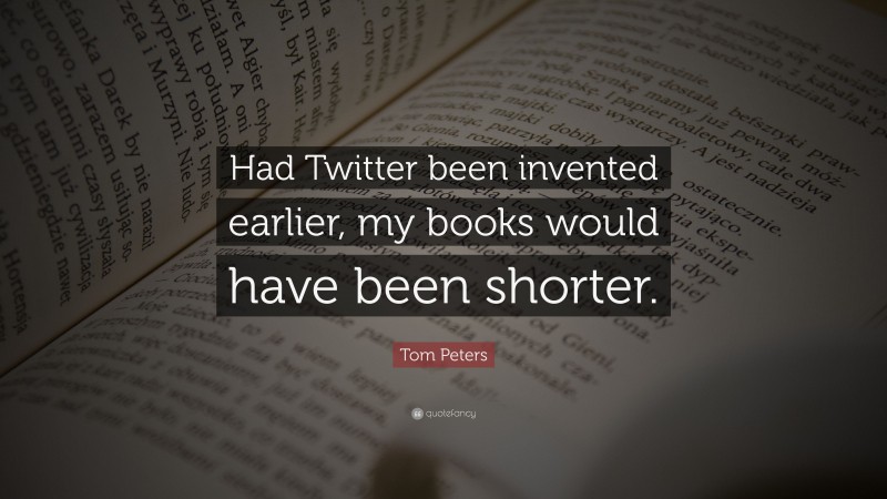 Tom Peters Quote: “Had Twitter been invented earlier, my books would have been shorter.”