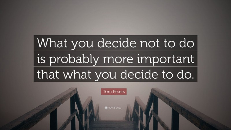 Tom Peters Quote: “What you decide not to do is probably more important that what you decide to do.”