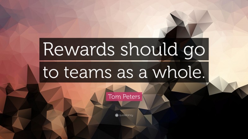 Tom Peters Quote: “Rewards should go to teams as a whole.”