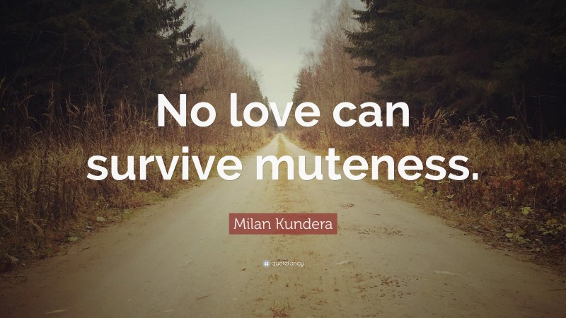 Milan Kundera Quote: “No love can survive muteness.”