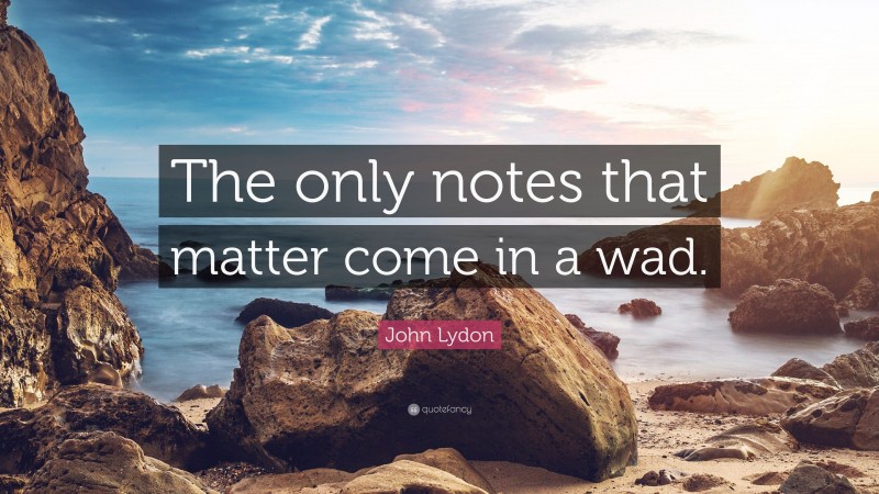 John Lydon Quote: “The only notes that matter come in a wad.”
